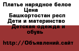 Платье нарядное белое › Цена ­ 500 - Башкортостан респ. Дети и материнство » Детская одежда и обувь   